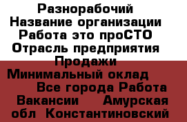 Разнорабочий › Название организации ­ Работа-это проСТО › Отрасль предприятия ­ Продажи › Минимальный оклад ­ 14 400 - Все города Работа » Вакансии   . Амурская обл.,Константиновский р-н